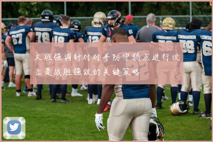 文班强调针对对手防守弱点进行攻击是战胜强敌的关键策略