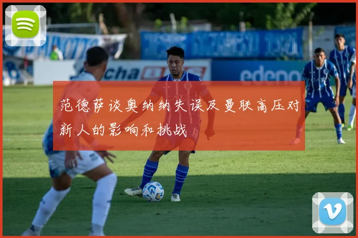 范德萨谈奥纳纳失误及曼联高压对新人的影响和挑战
