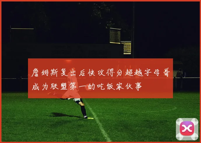 詹姆斯复出后快攻得分超越字母哥成为联盟第一的吃饭家伙事