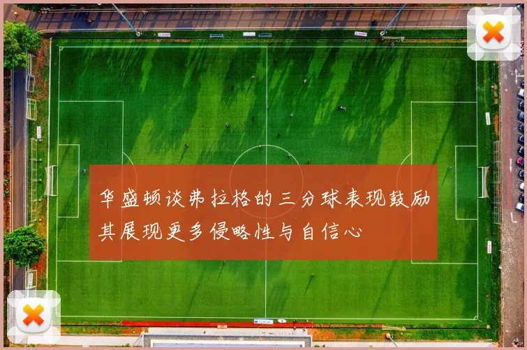华盛顿谈弗拉格的三分球表现鼓励其展现更多侵略性与自信心